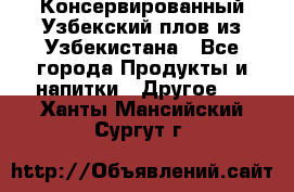 Консервированный Узбекский плов из Узбекистана - Все города Продукты и напитки » Другое   . Ханты-Мансийский,Сургут г.